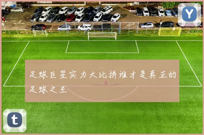 足球巨星实力大比拼谁才是真正的足球之王