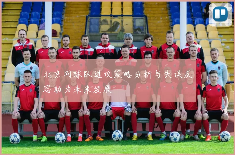 北京网球队进攻策略分析与失误反思助力未来发展