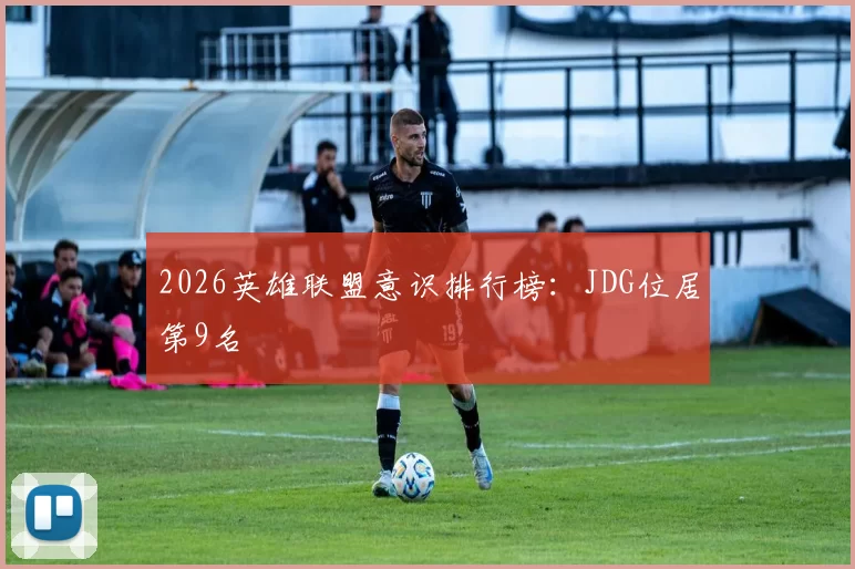 2026英雄联盟意识排行榜：JDG位居第9名