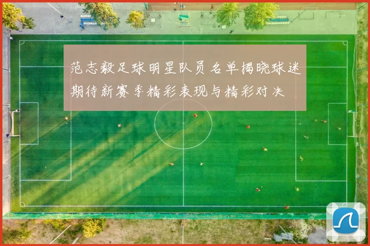 范志毅足球明星队员名单揭晓球迷期待新赛季精彩表现与精彩对决