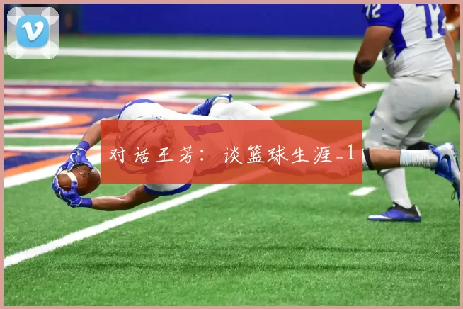 对话王芳：谈篮球生涯_1