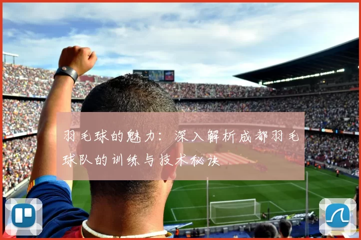 羽毛球的魅力：深入解析成都羽毛球队的训练与技术秘诀