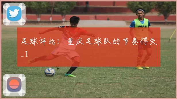 足球评论：重庆足球队的节奏得失_1