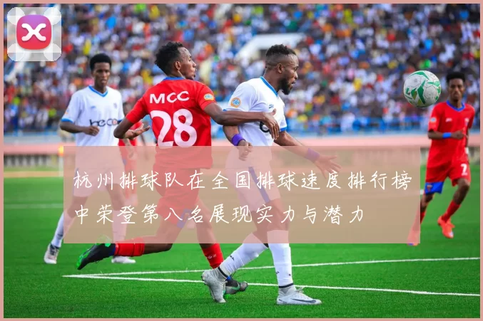 杭州排球队在全国排球速度排行榜中荣登第八名展现实力与潜力