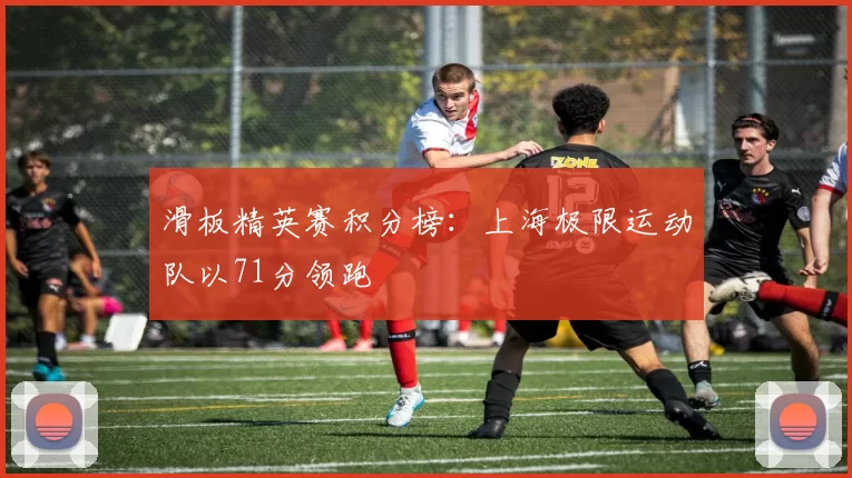 滑板精英赛积分榜：上海极限运动队以71分领跑