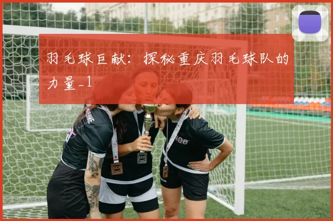 羽毛球巨献：探秘重庆羽毛球队的力量_1