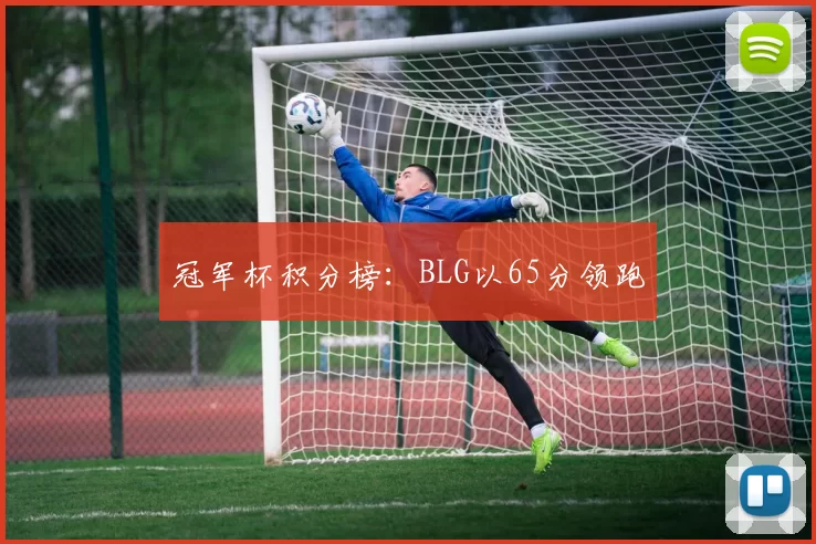 冠军杯积分榜：BLG以65分领跑
