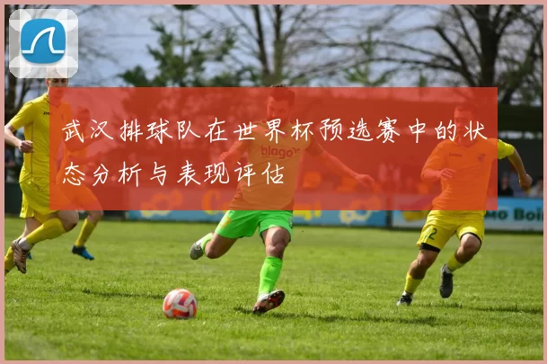 武汉排球队在世界杯预选赛中的状态分析与表现评估