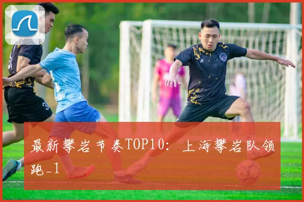 最新攀岩节奏TOP10：上海攀岩队领跑_1