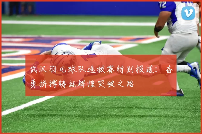 武汉羽毛球队选拔赛特别报道：奋勇拼搏铸就辉煌突破之路