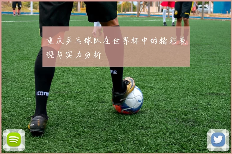 重庆乒乓球队在世界杯中的精彩表现与实力分析