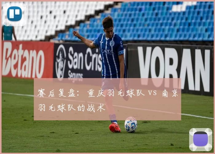 赛后复盘：重庆羽毛球队 vs 南京羽毛球队的战术