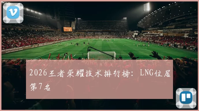 2026王者荣耀技术排行榜：LNG位居第7名