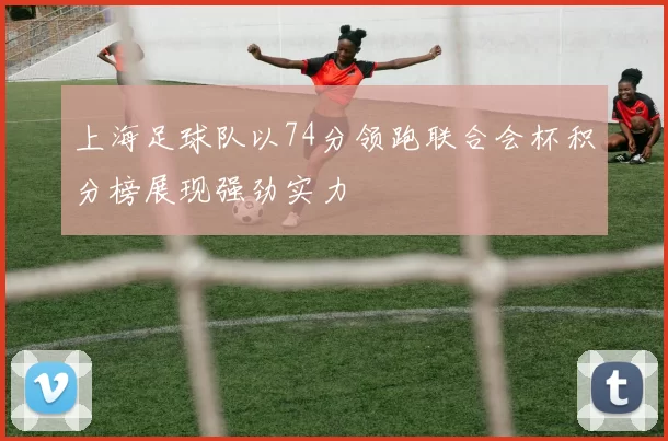 上海足球队以74分领跑联合会杯积分榜展现强劲实力